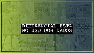 DIFERENCIAL ESTA
NO USO DOS DADOS
 