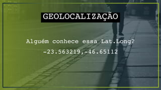 GEOLOCALIZAÇÃO
Alguém conhece essa Lat.Long?
-23.563219,-46.65112
 