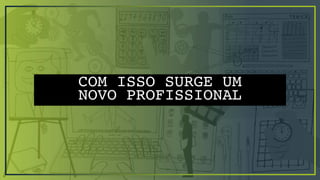 COM ISSO SURGE UM
NOVO PROFISSIONAL
 