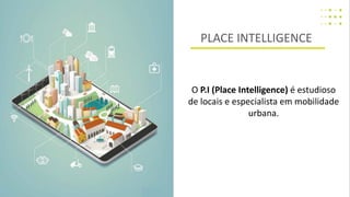 O P.I (Place Intelligence) é estudioso
de locais e especialista em mobilidade
urbana.
PLACE INTELLIGENCE
 