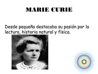 MARIE CURIE

Desde pequeña destacaba su pasión por la
lectura, historia natural y física.
 