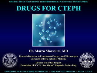 DRUGS FOR CTEPH Dr. Marco Morsolini, MD Research Doctorate in Experimental Surgery and Microsurgery University of Pavia School of Medicine Division of Cardiac Surgery Foundation I.R.C.C.S. “San Matteo” Hospital – Pavia – Italy 