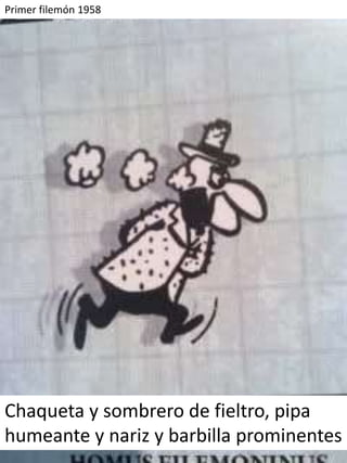 Primer filemón 1958




Chaqueta y sombrero de fieltro, pipa
humeante y nariz y barbilla prominentes
 