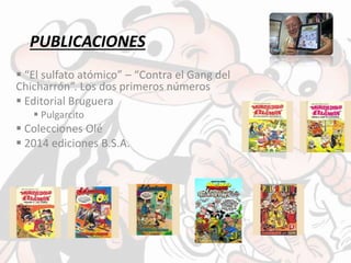 PUBLICACIONES
 “El sulfato atómico” – “Contra el Gang del
Chicharrón”. Los dos primeros números
 Editorial Bruguera
 Pulgarcito
 Colecciones Olé
 2014 ediciones B.S.A.
 