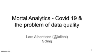 www.scling.com
Mortal Analytics - Covid 19 &
the problem of data quality
Lars Albertsson (@lalleal)
Scling
1
 