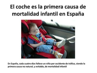 El coche es la primera causa de
   mortalidad infantil en España




En España, cada cuatro días fallece un niño por accidente de tráfico, siendo la
primera causa no natural, y evitable, de mortalidad infantil
 