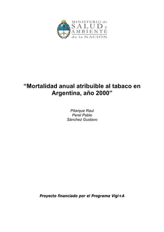 “Mortalidad anual atribuible al tabaco en
         Argentina, año 2000”

                   Pitarque Raul
                    Perel Pablo
                  Sánchez Gustavo




     Proyecto financiado por el Programa Vigi+A
 