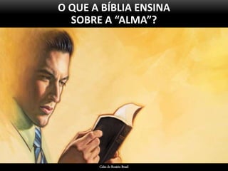 O QUE A BÍBLIA ENSINA
SOBRE A “ALMA”?
Celso do Rozário Brasil
 