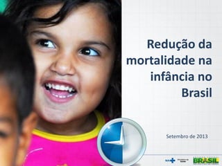 Redução da
mortalidade na
infância no
Brasil
Setembro de 2013
 