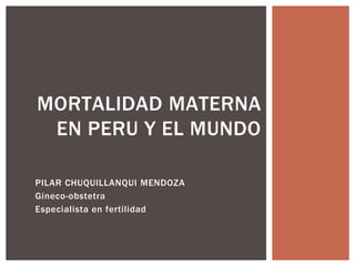 PILAR CHUQUILLANQUI MENDOZA
Gineco-obstetra
Especialista en fertilidad
MORTALIDAD MATERNA
EN PERU Y EL MUNDO
 