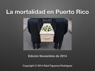 La mortalidad en Puerto Rico 
Edición Noviembre de 2014 
Copyright © 2014 Raúl Figueroa Rodríguez 
 