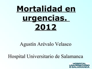 Mortalidad en 
urgencias. 
2012 
Agustín Arévalo Velasco 
Hospital Universitario de Salamanca 
 