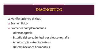 DIAGNOSTICO
Manifestaciones clínicas
Examen físico
Exámenes complementarios:
• Ultrasonografia
• Estudio del corazón fetal por ultrasonografia
• Amnioscopia – Amniocentesis
• Determinaciones hormonales
 