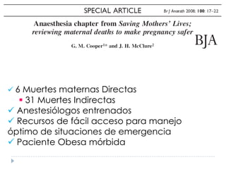  6 Muertes maternas Directas
   31 Muertes Indirectas
 Anestesiólogos entrenados
 Recursos de fácil acceso para manejo
óptimo de situaciones de emergencia
 Paciente Obesa mórbida
 