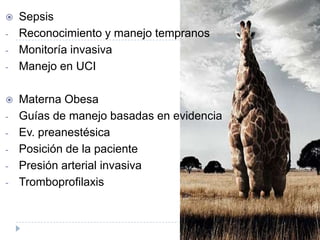    Sepsis
-   Reconocimiento y manejo tempranos
-   Monitoría invasiva
-   Manejo en UCI

   Materna Obesa
-   Guías de manejo basadas en evidencia
-   Ev. preanestésica
-   Posición de la paciente
-   Presión arterial invasiva
-   Tromboprofilaxis
 