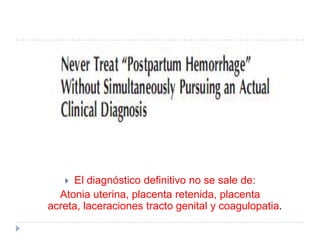  El diagnóstico definitivo no se sale de:
  Atonia uterina, placenta retenida, placenta
acreta, laceraciones tracto genital y coagulopatia.
 