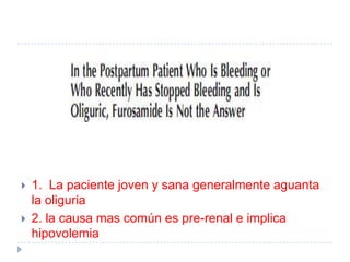    1. La paciente joven y sana generalmente aguanta
    la oliguria
   2. la causa mas común es pre-renal e implica
    hipovolemia
 