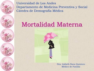 Universidad de Los Andes
Departamento de Medicina Preventiva y Social
Cátedra de Demografía Médica
Mortalidad Materna
Dra. Lizbeth Nava Quintero
Médico de Familia
 