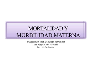 MORTALIDAD Y
MORBILIDAD MATERNA
Dr. Jezael Jiménez, Dr. Wilson Fernández
ESE Hospital San Francisco
San Luis De Gaceno
 