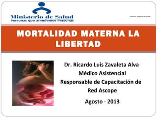 Agosto - 2013
MORTALIDAD MATERNA LA
LIBERTAD
Gerencia Regional de Salud
Dr. Ricardo Luis Zavaleta Alva
Médico Asistencial
Responsable de Capacitación de
Red Ascope
 