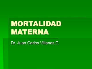 MORTALIDAD
MATERNA
Dr. Juan Carlos Villanes C.
 