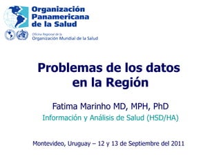 Fatima Marinho MD, MPH, PhD Información y Análisis de Salud (HSD/HA) Problemas de los datos  en la Región Montevideo, Uruguay – 12 y 13 de Septiembre del 2011   