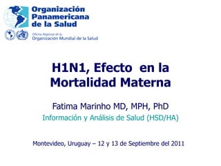 Fatima Marinho MD, MPH, PhD Información y Análisis de Salud (HSD/HA) H1N1, Efecto  en la Mortalidad Materna Montevideo, Uruguay – 12 y 13 de Septiembre del 2011   