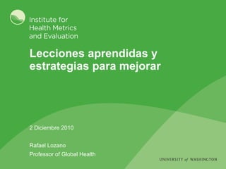 Lecciones aprendidas y estrategias para mejorar 2 Diciembre 2010 Rafael Lozano Professor of Global  Health 