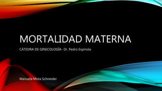 MORTALIDAD MATERNA
CÁTEDRA DE GINECOLOGÍA- Dr. Pedro Espínola
Manuela Mota Schneider
 