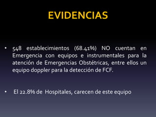 • 548 establecimientos (68.41%) NO cuentan en
Emergencia con equipos e instrumentales para la
atención de Emergencias Obstétricas, entre ellos un
equipo doppler para la detección de FCF.
• El 22.8% de Hospitales, carecen de este equipo
EVIDENCIAS
 