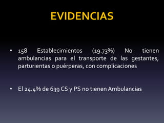 • 158 Establecimientos (19.73%) No tienen
ambulancias para el transporte de las gestantes,
parturientas o puérperas, con complicaciones
• El 24.4% de 639 CS y PS no tienen Ambulancias
EVIDENCIAS
 
