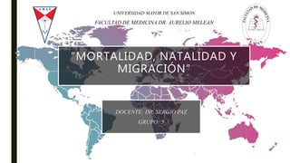 UNIVERSIDAD MAYOR DE SAN SIMON
FACULTAD DE MEDICINA DR. AURELIO MELEAN
“MORTALIDAD, NATALIDAD Y
MIGRACIÓN”
 