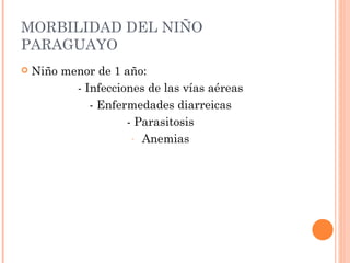 MORBILIDAD DEL NIÑO
PARAGUAYO
   Niño menor de 1 año:
           - Infecciones de las vías aéreas
              - Enfermedades diarreicas
                     - Parasitosis
                      - Anemias
 