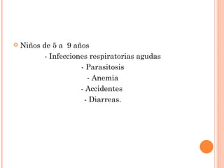   Niños de 5 a 9 años
          - Infecciones respiratorias agudas
                     - Parasitosis
                       - Anemia
                     - Accidentes
                      - Diarreas.
 