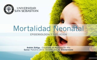 Andrés Zúñiga - Estudiante de Medicina 5to Año
Curso: Pediatría 2015 - Docente: Dra. C. Zimmermann
Mortalidad Neonatal
EPIDEMIOLOGÍA Y EVOLUCIÓN
 