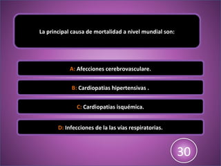 La principal causa de mortalidad a nivel mundial son:
A: Afecciones cerebrovasculare.
B: Cardiopatias hipertensivas .
C: Cardiopatias isquémica.
D: Infecciones de la las vías respiratorias.
123456789101112131415161718192021222324252627282930
 