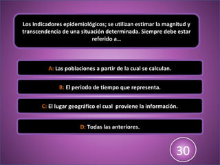 Los Indicadores epidemiológicos; se utilizan estimar la magnitud y
transcendencia de una situación determinada. Siempre debe estar
referido a…
A: Las poblaciones a partir de la cual se calculan.
B: El periodo de tiempo que representa.
C: El lugar geográfico el cual proviene la información.
D: Todas las anteriores.
123456789101112131415161718192021222324252627282930
 