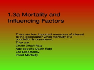 1.3a Mortality and Influencing Factors There are four important measures of interest to the geographer when mortality of a population is considered. They are: Crude Death Rate Age-specific Death Rate Life Expectancy Infant Mortality 
