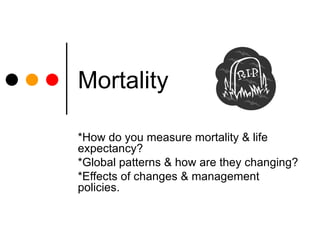 Mortality *How do you measure mortality & life expectancy? *Global patterns & how are they changing? *Effects of changes & management policies. 