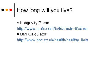 How long will you live? Longevity Game http://www.nmfn.com/tn/learnctr--lifeevents--longevity BMI Calculator http://www.bbc.co.uk/health/healthy_living/your_weight/bmiimperial_index.shtml 