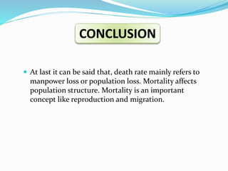  At last it can be said that, death rate mainly refers to
manpower loss or population loss. Mortality affects
population structure. Mortality is an important
concept like reproduction and migration.
CONCLUSION
 
