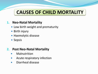 1. Neo-Natal Mortality
 Low birth weight and prematurity
 Birth injury
 Haemolytic disease
 Sepsis
2. Post Neo-Natal Mortality
 Malnutrition
 Acute respiratory infection
 Diarrheal disease
CAUSES OF CHILD MORTALITY
 