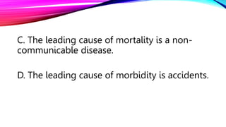 C. The leading cause of mortality is a non-
communicable disease.
D. The leading cause of morbidity is accidents.
 