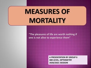 “The pleasures of life are worth nothing if
one is not alive to experience them”
MEASURES OF
MORTALITY
A PRESENTATION BY GROUP 6
400 LEVEL, OPTOMETRY
2020/2021 SESSION
 