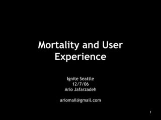 Mortality and User Experience Ignite Seattle 12/7/06 Ario Jafarzadeh [email_address] 