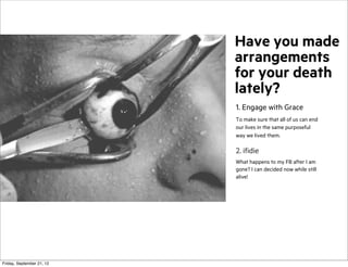 Have you made
arrangements
for your death
lately?
1. Engage with Grace
To make sure that all of us can end
our lives in the same purposeful
way we lived them.

2. ifidie
What happens to my FB after I am
gone? I can decided now while still
alive!

Friday, September 21, 12

 