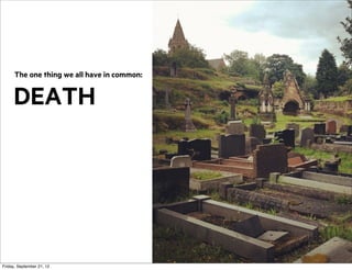 The one thing we all have in common:

DEATH

Friday, September 21, 12

 
