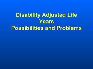 Disability Adjusted Life
Years
Possibilities and Problems
 