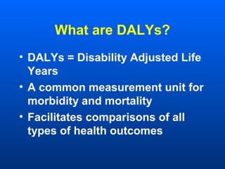 What are DALYs?
• DALYs = Disability Adjusted Life
Years
• A common measurement unit for
morbidity and mortality
• Facilitates comparisons of all
types of health outcomes
 