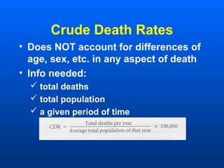 Crude Death Rates
• Does NOT account for differences of
age, sex, etc. in any aspect of death
• Info needed:
 total deaths
 total population
 a given period of time
 